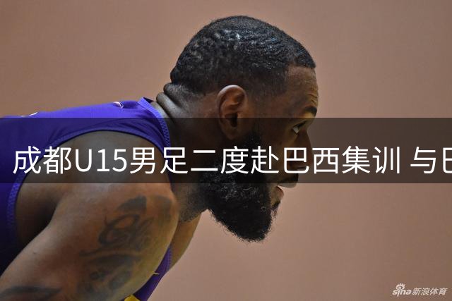 成都U15男足二度赴巴西集训 与巴甲梯队展开交流